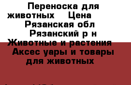 Переноска для животных! › Цена ­ 400 - Рязанская обл., Рязанский р-н Животные и растения » Аксесcуары и товары для животных   